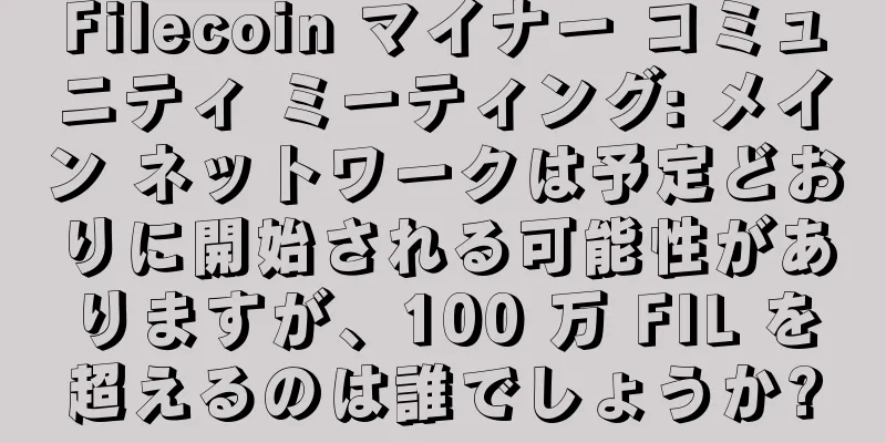 Filecoin マイナー コミュニティ ミーティング: メイン ネットワークは予定どおりに開始される可能性がありますが、100 万 FIL を超えるのは誰でしょうか?