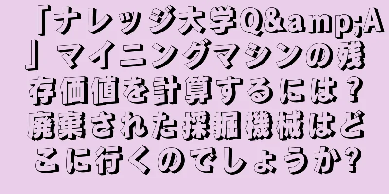 「ナレッジ大学Q&A」マイニングマシンの残存価値を計算するには？廃棄された採掘機械はどこに行くのでしょうか?