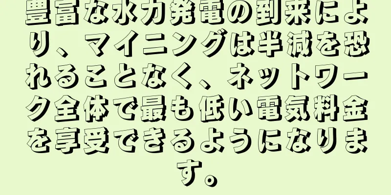豊富な水力発電の到来により、マイニングは半減を恐れることなく、ネットワーク全体で最も低い電気料金を享受できるようになります。