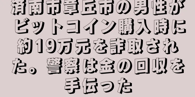 済南市章丘市の男性がビットコイン購入時に約19万元を詐取された。警察は金の回収を手伝った