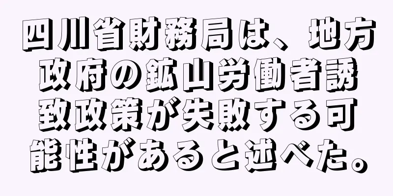 四川省財務局は、地方政府の鉱山労働者誘致政策が失敗する可能性があると述べた。