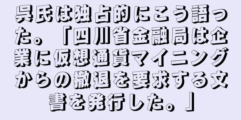 呉氏は独占的にこう語った。「四川省金融局は企業に仮想通貨マイニングからの撤退を要求する文書を発行した。」