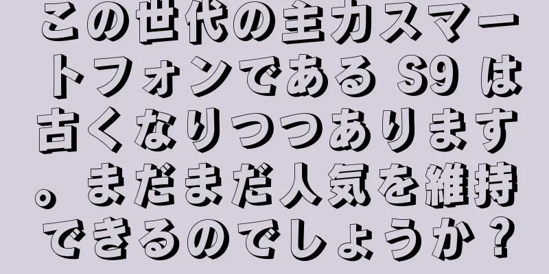 この世代の主力スマートフォンである S9 は古くなりつつあります。まだまだ人気を維持できるのでしょうか？