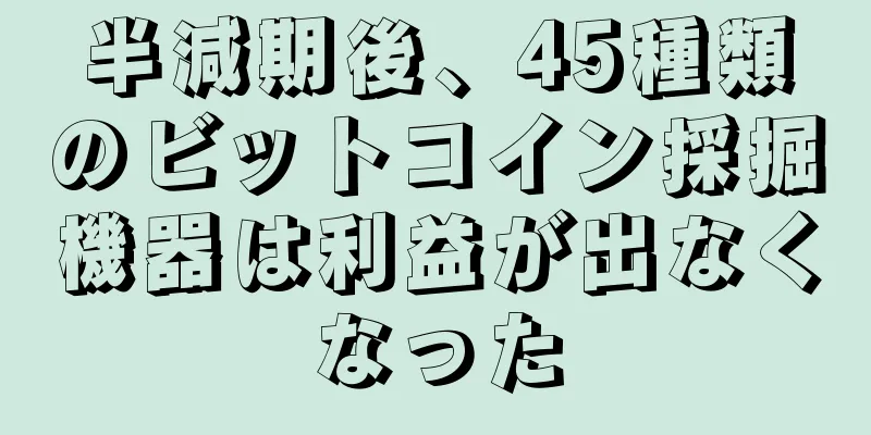 半減期後、45種類のビットコイン採掘機器は利益が出なくなった