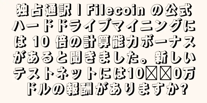独占通訳 | Filecoin の公式ハードドライブマイニングには 10 倍の計算能力ボーナスがあると聞きました。新しいテストネットには10​​0万ドルの報酬がありますか?