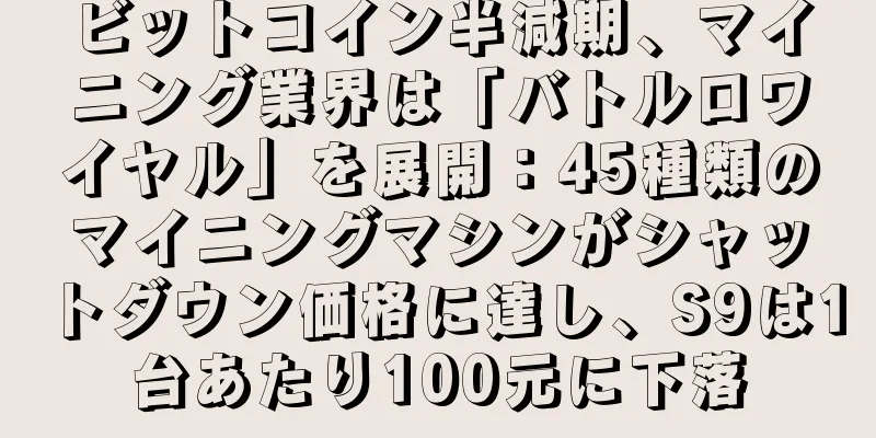ビットコイン半減期、マイニング業界は「バトルロワイヤル」を展開：45種類のマイニングマシンがシャットダウン価格に達し、S9は1台あたり100元に下落