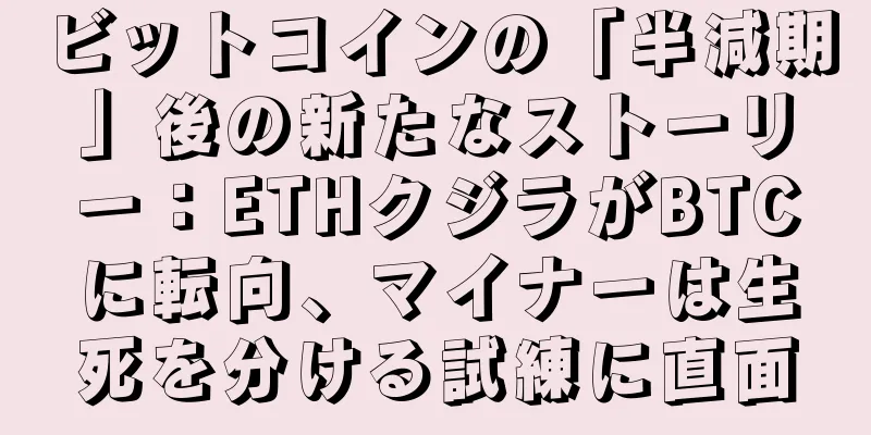ビットコインの「半減期」後の新たなストーリー：ETHクジラがBTCに転向、マイナーは生死を分ける試練に直面