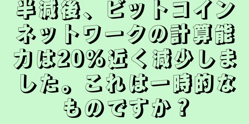 半減後、ビットコインネットワークの計算能力は20%近く減少しました。これは一時的なものですか？