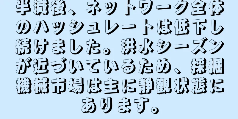 半減後、ネットワーク全体のハッシュレートは低下し続けました。洪水シーズンが近づいているため、採掘機械市場は主に静観状態にあります。