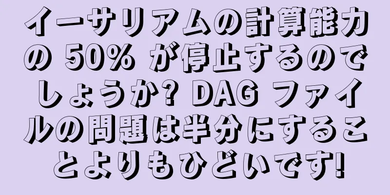 イーサリアムの計算能力の 50% が停止するのでしょうか? DAG ファイルの問題は半分にすることよりもひどいです!