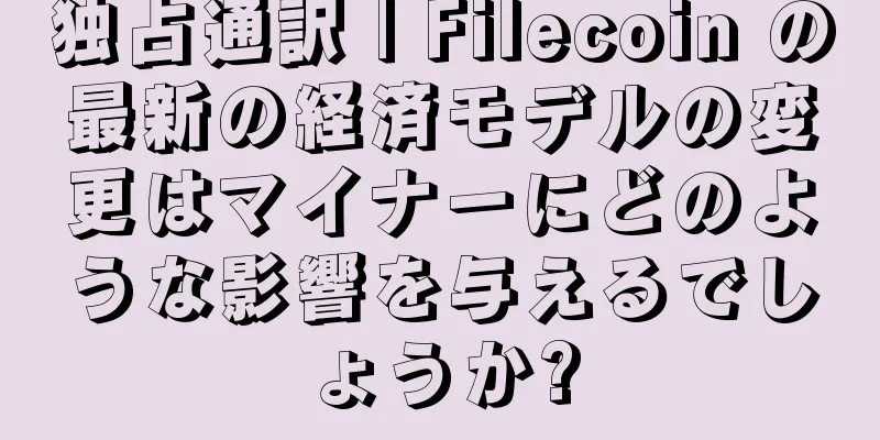 独占通訳 | Filecoin の最新の経済モデルの変更はマイナーにどのような影響を与えるでしょうか?