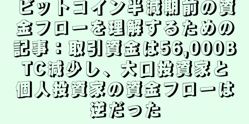 ビットコイン半減期前の資金フローを理解するための記事：取引資金は56,000BTC減少し、大口投資家と個人投資家の資金フローは逆だった