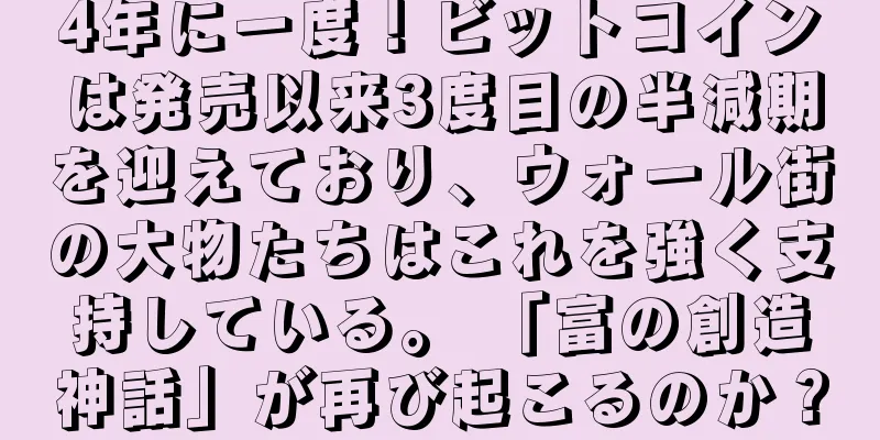 4年に一度！ビットコインは発売以来3度目の半減期を迎えており、ウォール街の大物たちはこれを強く支持している。 「富の創造神話」が再び起こるのか？