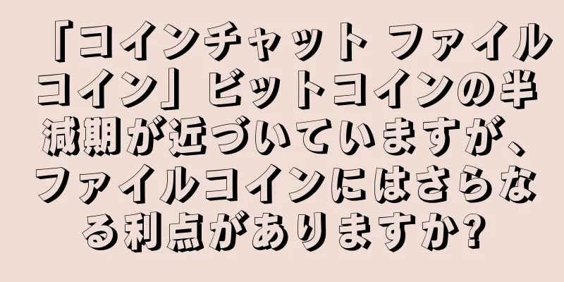 「コインチャット ファイルコイン」ビットコインの半減期が近づいていますが、ファイルコインにはさらなる利点がありますか?