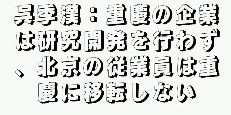 呉季漢：重慶の企業は研究開発を行わず、北京の従業員は重慶に移転しない
