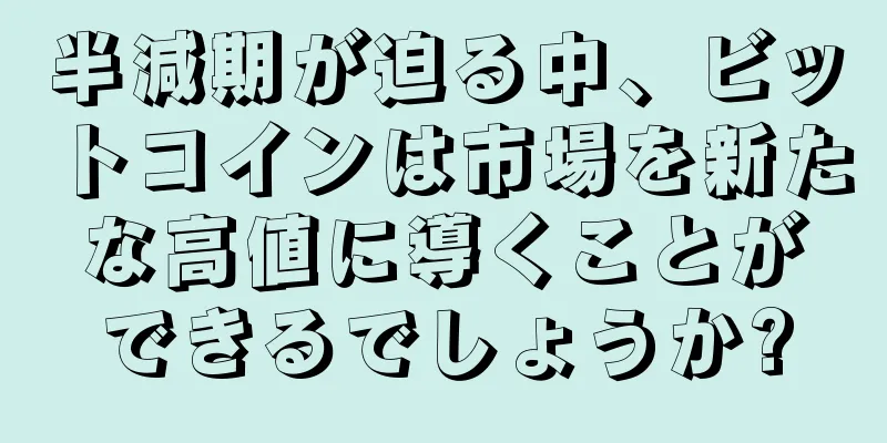 半減期が迫る中、ビットコインは市場を新たな高値に導くことができるでしょうか?
