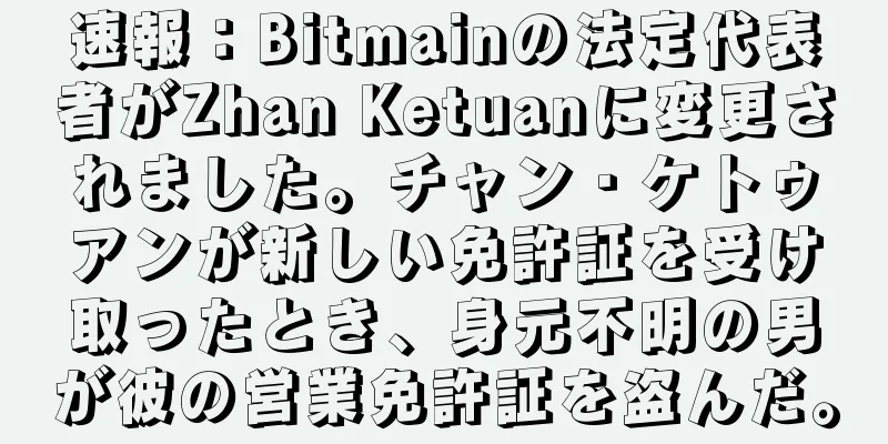 速報：Bitmainの法定代表者がZhan Ketuanに変更されました。チャン・ケトゥアンが新しい免許証を受け取ったとき、身元不明の男が彼の営業免許証を盗んだ。
