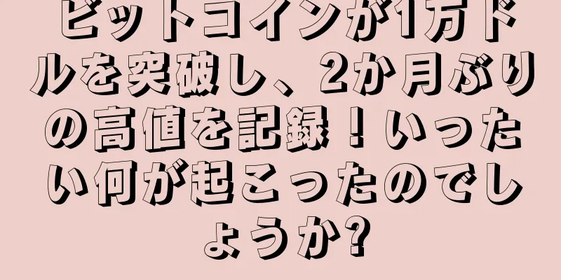 ビットコインが1万ドルを突破し、2か月ぶりの高値を記録！いったい何が起こったのでしょうか?