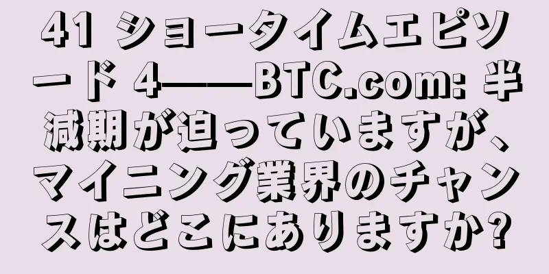 41 ショータイムエピソード 4——BTC.com: 半減期が迫っていますが、マイニング業界のチャンスはどこにありますか?