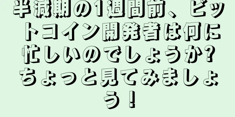 半減期の1週間前、ビットコイン開発者は何に忙しいのでしょうか?ちょっと見てみましょう！
