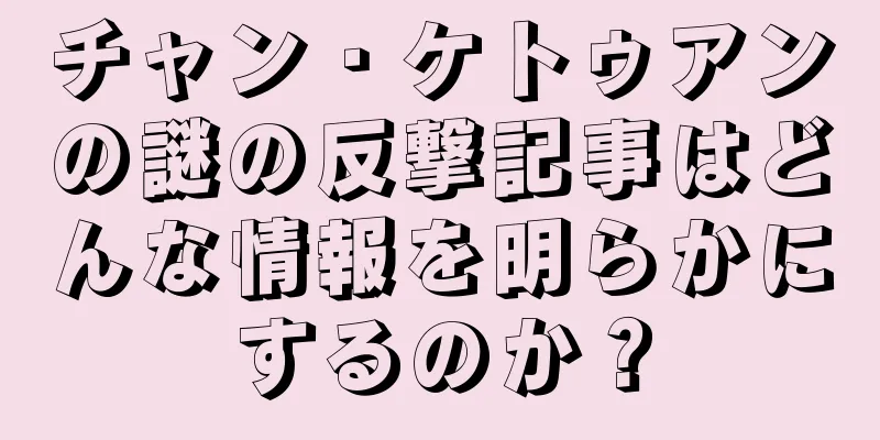 チャン・ケトゥアンの謎の反撃記事はどんな情報を明らかにするのか？