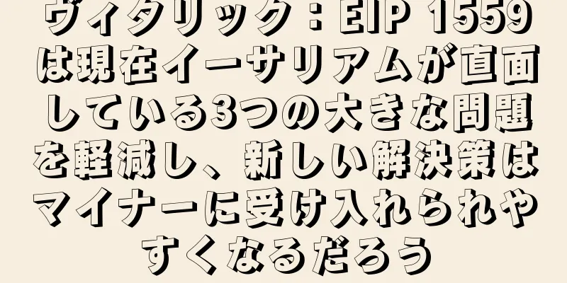 ヴィタリック：EIP 1559は現在イーサリアムが直面している3つの大きな問題を軽減し、新しい解決策はマイナーに受け入れられやすくなるだろう