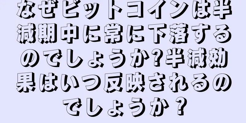 なぜビットコインは半減期中に常に下落するのでしょうか?半減効果はいつ反映されるのでしょうか？