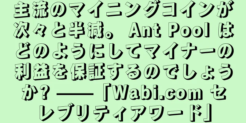 主流のマイニングコインが次々と半減。 Ant Pool はどのようにしてマイナーの利益を保証するのでしょうか? ——「Wabi.com セレブリティアワード」