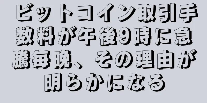 ビットコイン取引手数料が午後9時に急騰毎晩、その理由が明らかになる