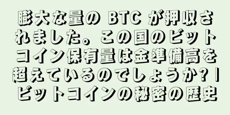 膨大な量の BTC が押収されました。この国のビットコイン保有量は金準備高を超えているのでしょうか? |ビットコインの秘密の歴史