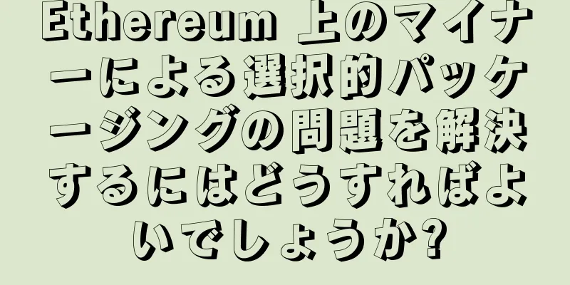 Ethereum 上のマイナーによる選択的パッケージングの問題を解決するにはどうすればよいでしょうか?