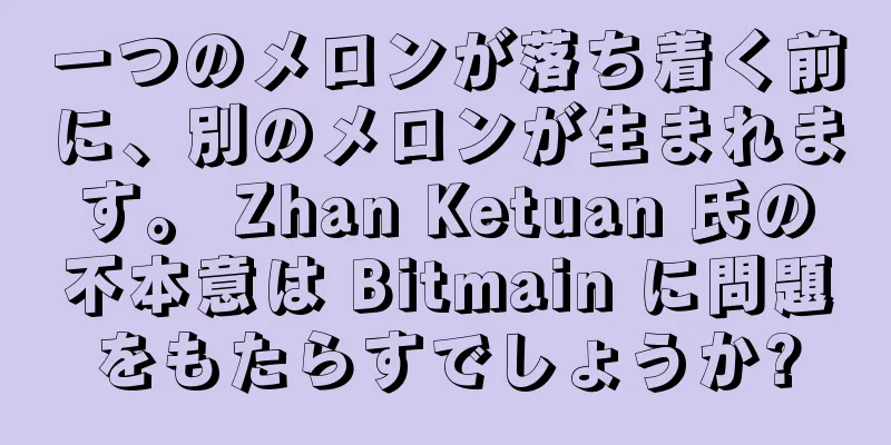 一つのメロンが落ち着く前に、別のメロンが生まれます。 Zhan Ketuan 氏の不本意は Bitmain に問題をもたらすでしょうか?