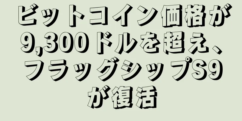 ビットコイン価格が9,300ドルを超え、フラッグシップS9が復活