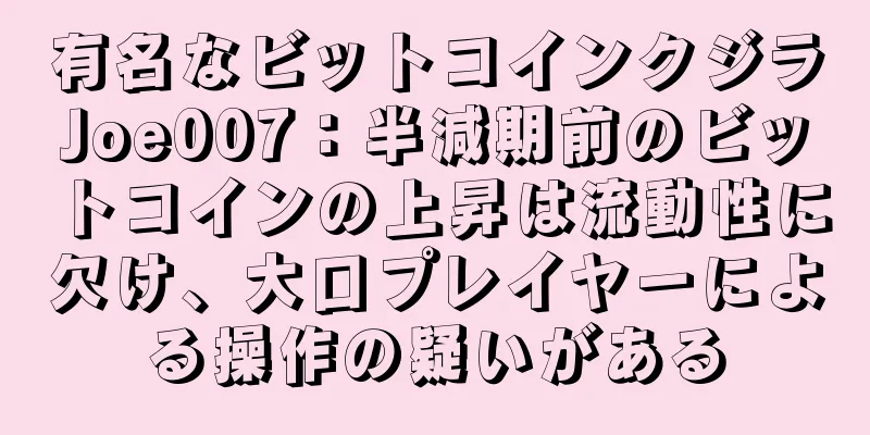 有名なビットコインクジラJoe007：半減期前のビットコインの上昇は流動性に欠け、大口プレイヤーによる操作の疑いがある