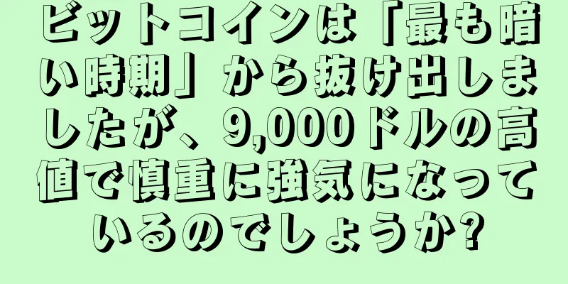 ビットコインは「最も暗い時期」から抜け出しましたが、9,000ドルの高値で慎重に強気になっているのでしょうか?