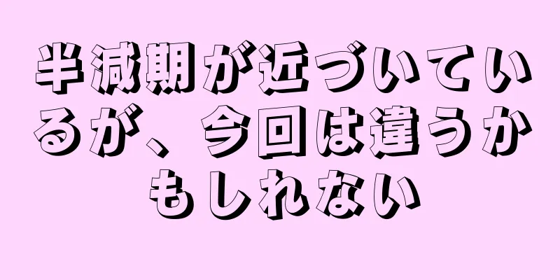 半減期が近づいているが、今回は違うかもしれない