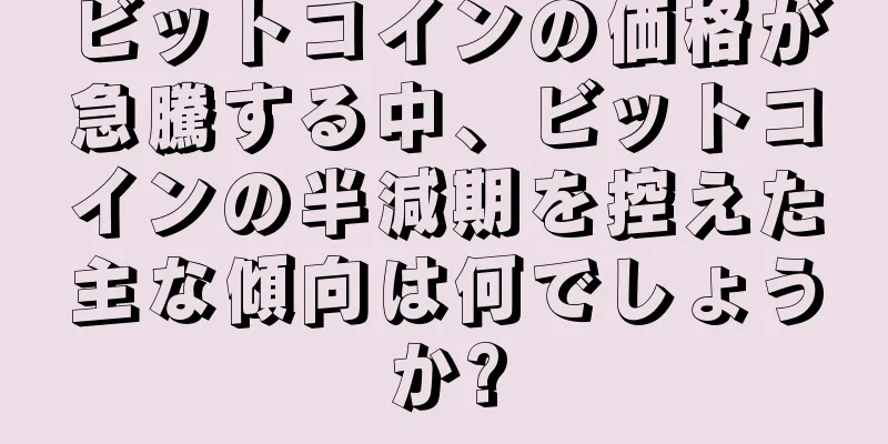 ビットコインの価格が急騰する中、ビットコインの半減期を控えた主な傾向は何でしょうか?