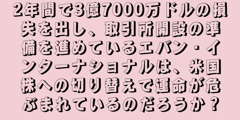 2年間で3億7000万ドルの損失を出し、取引所開設の準備を進めているエバン・インターナショナルは、米国株への切り替えで運命が危ぶまれているのだろうか？