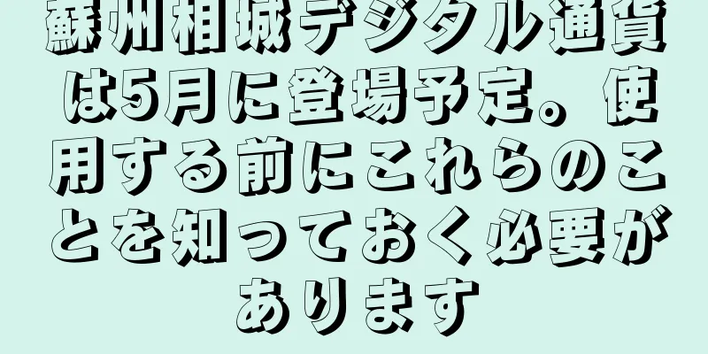 蘇州相城デジタル通貨は5月に登場予定。使用する前にこれらのことを知っておく必要があります