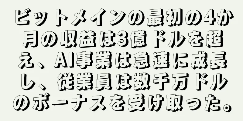 ビットメインの最初の4か月の収益は3億ドルを超え、AI事業は急速に成長し、従業員は数千万ドルのボーナスを受け取った。