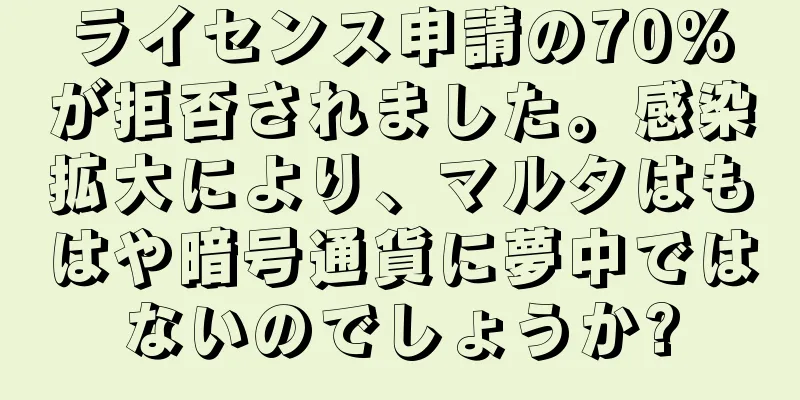 ライセンス申請の70%が拒否されました。感染拡大により、マルタはもはや暗号通貨に夢中ではないのでしょうか?