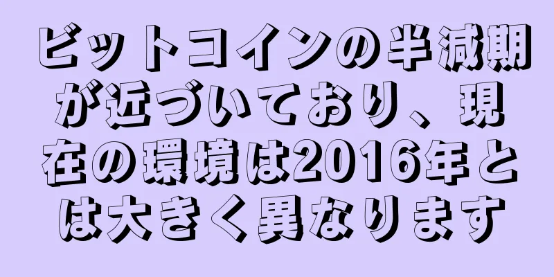ビットコインの半減期が近づいており、現在の環境は2016年とは大きく異なります