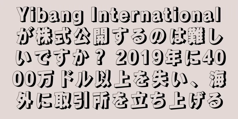 Yibang Internationalが株式公開するのは難しいですか？ 2019年に4000万ドル以上を失い、海外に取引所を立ち上げる