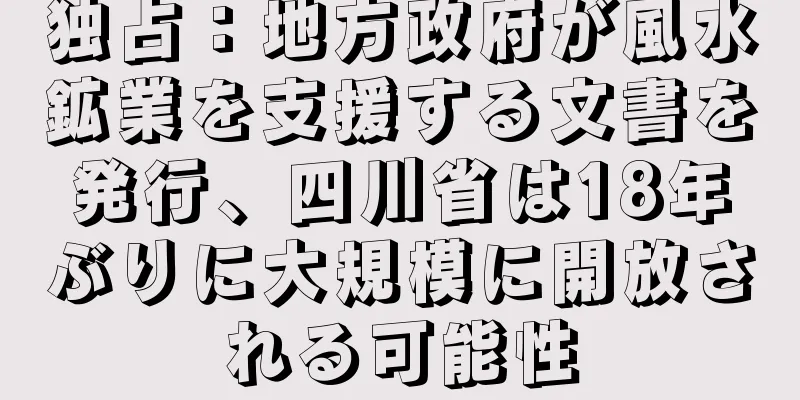 独占：地方政府が風水鉱業を支援する文書を発行、四川省は18年ぶりに大規模に開放される可能性