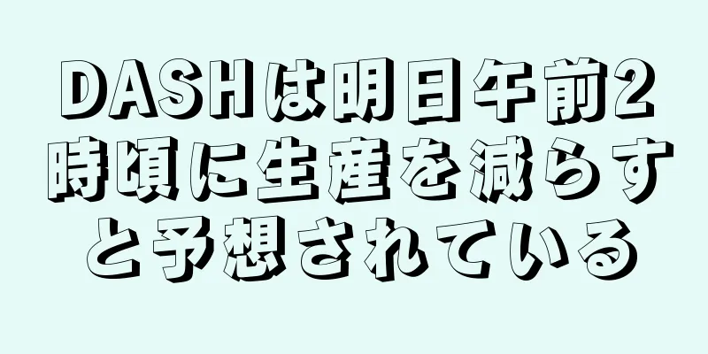 DASHは明日午前2時頃に生産を減らすと予想されている