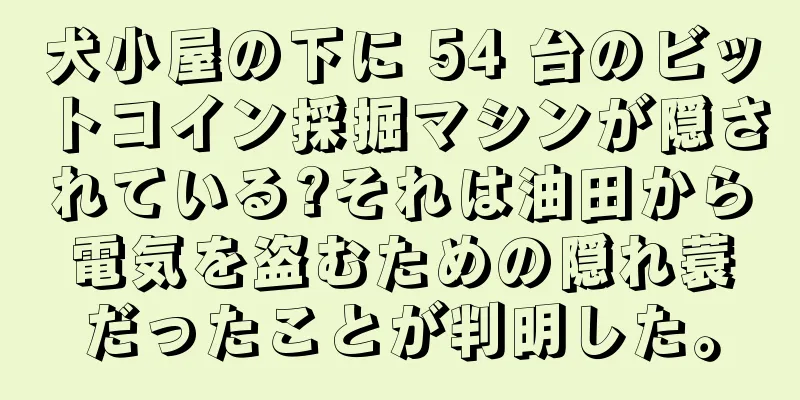 犬小屋の下に 54 台のビットコイン採掘マシンが隠されている?それは油田から電気を盗むための隠れ蓑だったことが判明した。
