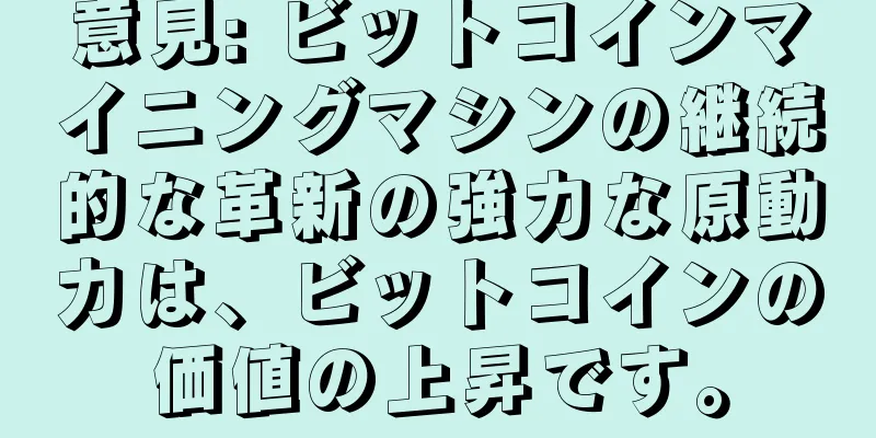 意見: ビットコインマイニングマシンの継続的な革新の強力な原動力は、ビットコインの価値の上昇です。