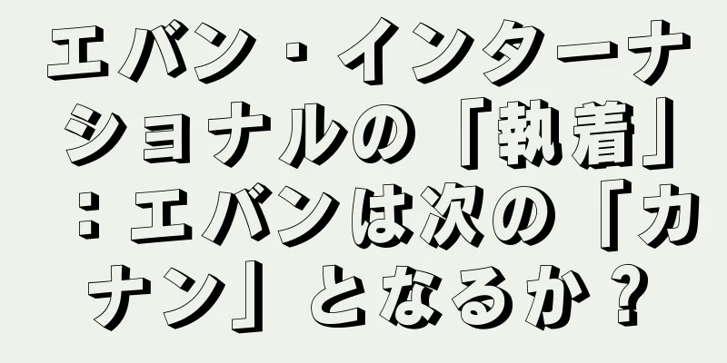 エバン・インターナショナルの「執着」：エバンは次の「カナン」となるか？