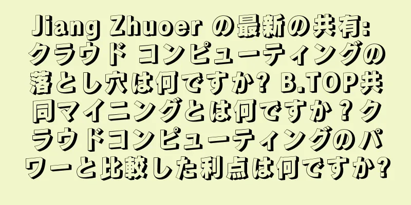 Jiang Zhuoer の最新の共有: クラウド コンピューティングの落とし穴は何ですか? B.TOP共同マイニングとは何ですか？クラウドコンピューティングのパワーと比較した利点は何ですか?