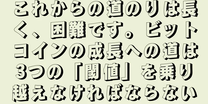 これからの道のりは長く、困難です。ビットコインの成長への道は3つの「閾値」を乗り越えなければならない